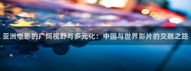 奇优影院手机版_免费高清电影：亚洲电影的广阔视野与多元化：中国与世界影片的交融之路