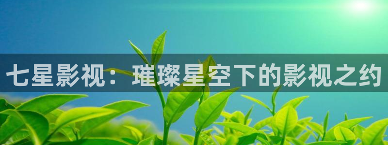 奇优手机影院在线播放：七星影视：璀璨星空下的影视之约