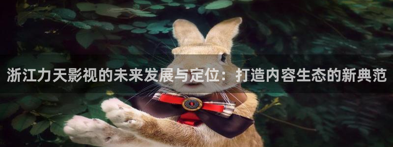 奇优影院好多福利啊：浙江力天影视的未来发展与定位：打造内容生态的新典范