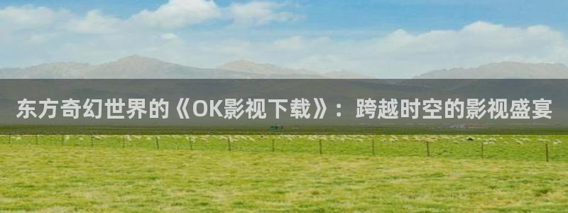 奇优电影电视剧手机在线观看：东方奇幻世界的《OK影视下载》：跨越时空的影视盛宴