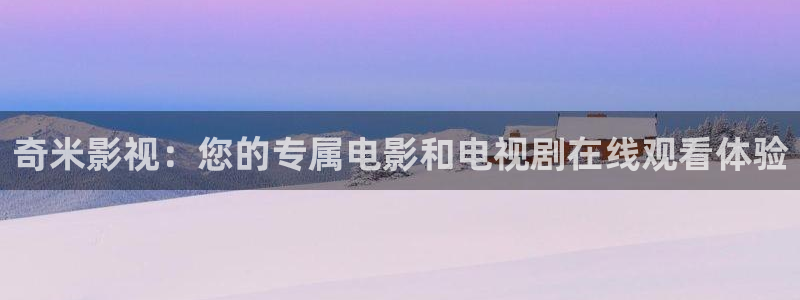奇优影视好多福利呀：奇米影视：您的专属电影和电视剧在线观看体验