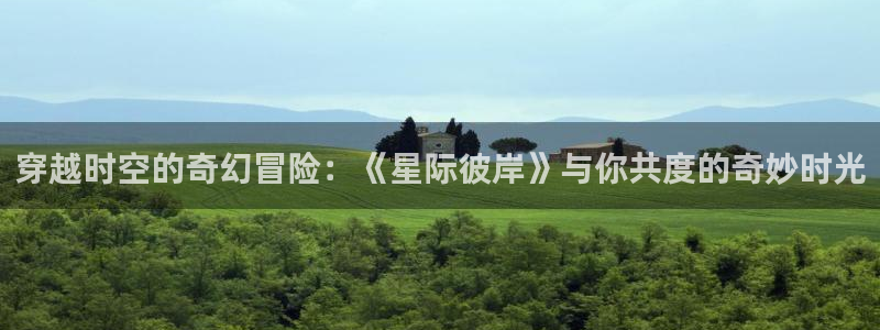 奇优影院最新地址：穿越时空的奇幻冒险：《星际彼岸》与你共度的奇妙时光
